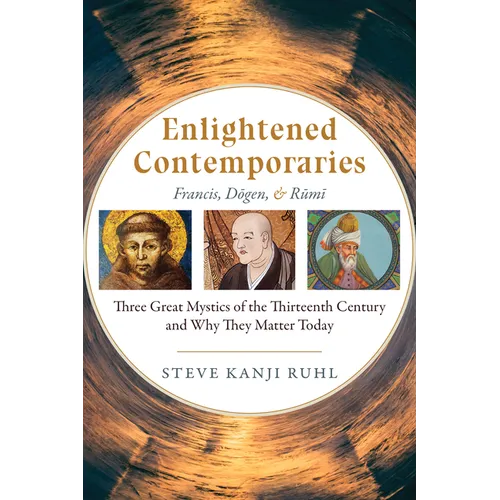 Enlightened Contemporaries: Francis, Dōgen, and Rūmī Three Great Mystics of the Thirteenth Century and Why They Matter Today