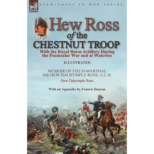 Hew Ross of the Chestnut Troop: With the Royal Horse Artillery During the Peninsular War and at Waterloo: Memoir of Field-Marshal Sir Hew Dalrymple Ro