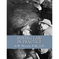 Mining Law in Practice: Mining Rights and Correct Methods of Locating, Holding and Acquiring Patents to United States Mineral Lands