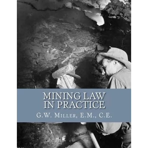 Mining Law in Practice: Mining Rights and Correct Methods of Locating, Holding and Acquiring Patents to United States Mineral Lands - Paperback