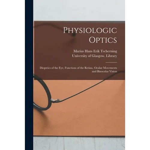Physiologic Optics [electronic Resource]: Dioptrics of the Eye, Functions of the Retina, Ocular Movements and Binocular Vision