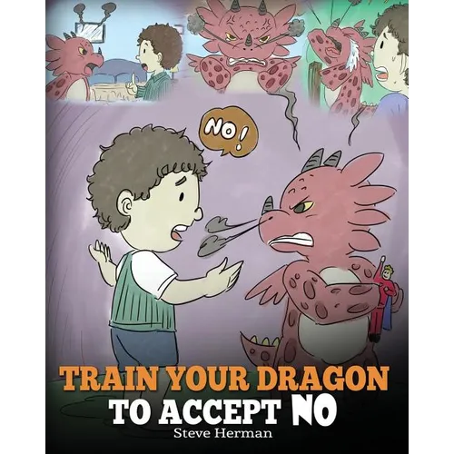 Train Your Dragon To Accept NO: Teach Your Dragon To Accept 'No' For An Answer. A Cute Children Story To Teach Kids About Disagreement, Emotions and A