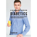 51 Delicious Juice Recipes for Diabetics: Naturally Control and Treat Your Diabetes Condition through Vitamin Filled Organic Ingredients