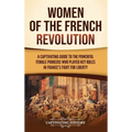 Women of the French Revolution: A Captivating Guide to the Powerful Female Pioneers Who Played Key Roles in France's Fight for Liberty