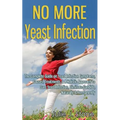No More Yeast Infection: The Complete Guide on Yeast Infection Symptoms, Causes, Treatments & A Holistic Approach to Cure Yeast Infection, Eliminate C