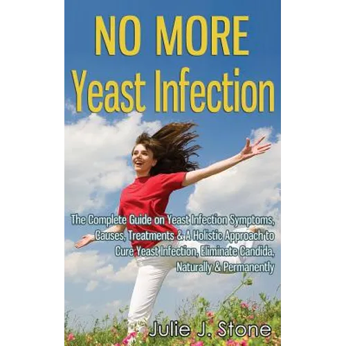 No More Yeast Infection: The Complete Guide on Yeast Infection Symptoms, Causes, Treatments & A Holistic Approach to Cure Yeast Infection, Eliminate C