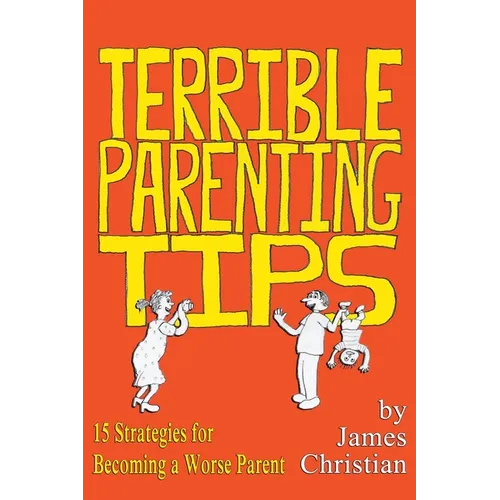 Terrible Parenting Tips: 15 Strategies for Becoming a Worse Parent