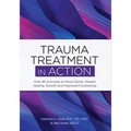 Trauma Treatment in Action: Over 85 Activities to Move Clients Toward Healing, Growth and Improved Functioning