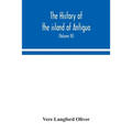 The History Of The Island Of Antigua, One Of The Leeward Caribbees In The West Indies, From The First Settlement In 1635 To The Present Time (Volume I