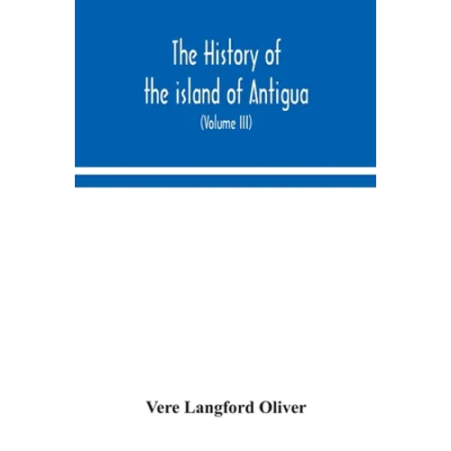 The History Of The Island Of Antigua, One Of The Leeward Caribbees In The West Indies, From The First Settlement In 1635 To The Present Time (Volume I
