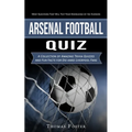 Arsenal Football Quiz: Most Questions That Will Test Your Knowledge of the Gunners (A Collection of Amazing Trivia Quizzes and Fun Facts for Die-hard