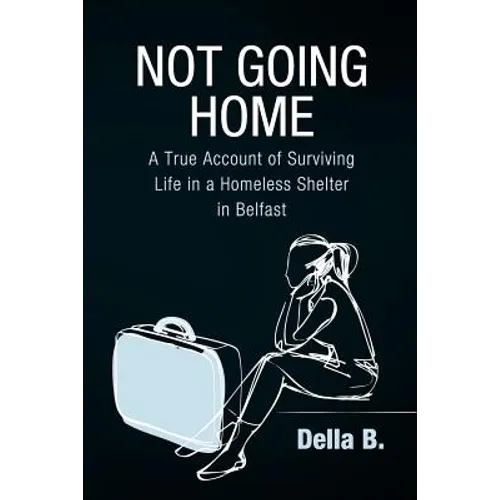 Not Going Home: A True Account of Surviving Life in a Homeless Shelter in Belfast