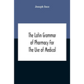The Latin Grammar Of Pharmacy For The Use Of Medical And Pharmaceutical Students Including The Reading Of Latin Prescriptions, Latin-English And Engli