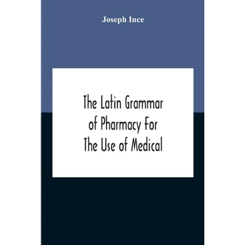 The Latin Grammar Of Pharmacy For The Use Of Medical And Pharmaceutical Students Including The Reading Of Latin Prescriptions, Latin-English And Engli