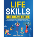Life Skills for Teenage Girls: A Comprehensive Guide to Navigating Difficult Choices, Conquering Peer Pressure, Managing Money, Self-Care, and More