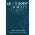 Mind Body Diabetes Type 1 and Type 2: A Positive, Powerful and Proven Solution to Stop Diabetes Once and for All