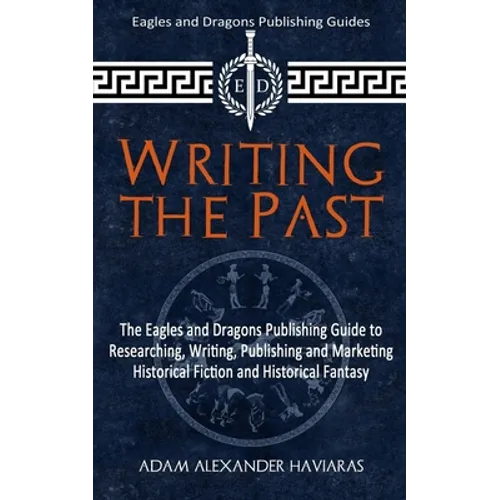 Writing the Past: The Eagles and Dragons Publishing Guide to Researching, Writing, Publishing and Marketing Historical Fiction and Historical Fantasy