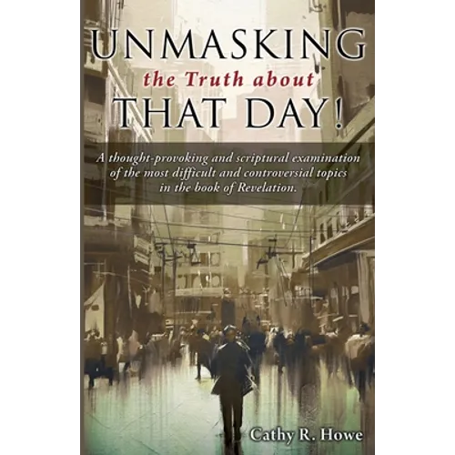 Unmasking the Truth about That Day!: A thought-provoking and scriptural examination of the most difficult and controversial topics in the book of Reve
