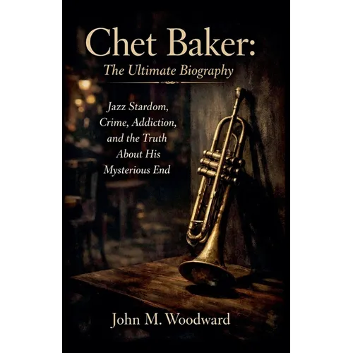 Chet Baker: The Ultimate Biography - Jazz Stardom, Crime, Addiction, and the Truth About His Mysterious End