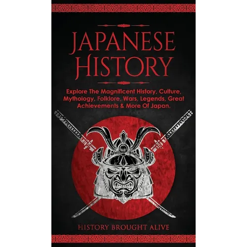 Japanese History: Explore The Magnificent History, Culture, Mythology, Folklore, Wars, Legends, Great Achievements & More Of Japan