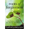 Roots of Forgiveness: Find Freedom to Heal in Your Marriage After Betrayal
