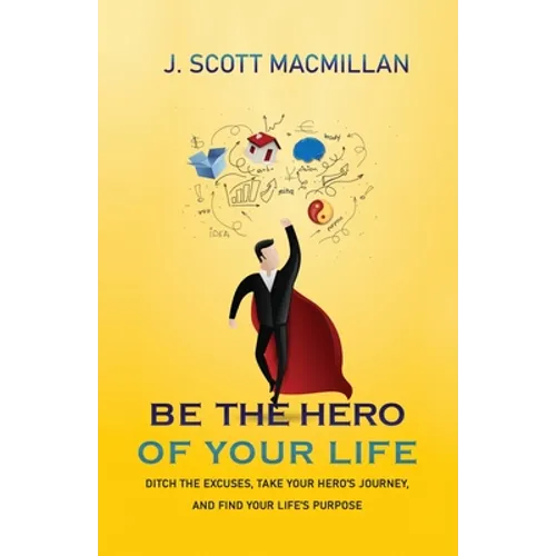 Be the Hero of Your Life: Ditch the Excuses, Take Your Hero's Journey, and Find Your Life's Purpose