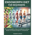 Endomorph Diet For Beginners: The Complete Guide to Customized Meal Plans, Delicious Recipes, and Lifestyle Strategies for Lasting Results