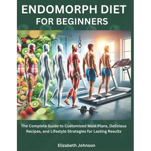 Endomorph Diet For Beginners: The Complete Guide to Customized Meal Plans, Delicious Recipes, and Lifestyle Strategies for Lasting Results