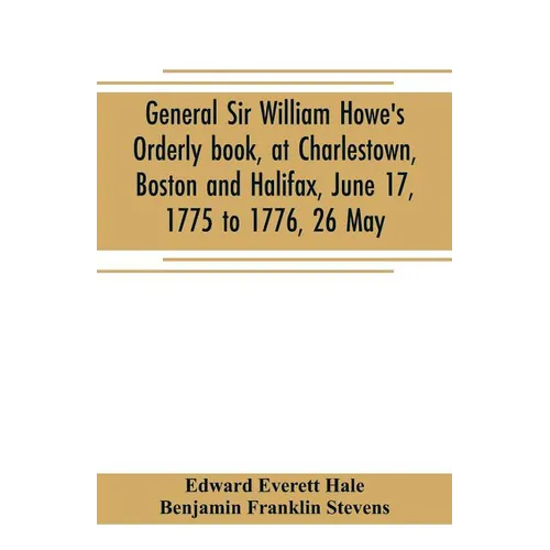 General Sir William Howe's Orderly book, at Charlestown, Boston and Halifax, June 17, 1775 to 1776, 26 May; to which is added the official abridgment