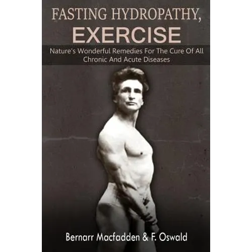 Fasting - Hydropathy - Exercise: Nature's Wonderful Remedies For The Cure Of All Chronic And Acute Diseases (Original Version Restored)