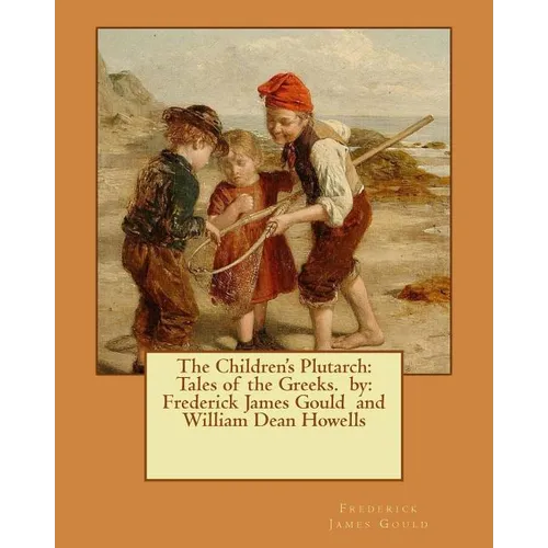 The Children's Plutarch: Tales of the Greeks. by: Frederick James Gould and William Dean Howells
