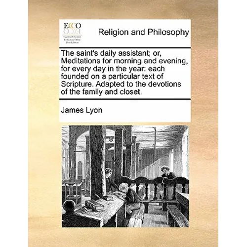The Saint's Daily Assistant; Or, Meditations for Morning and Evening, for Every Day in the Year: Each Founded on a Particular Text of Scripture. Adapt