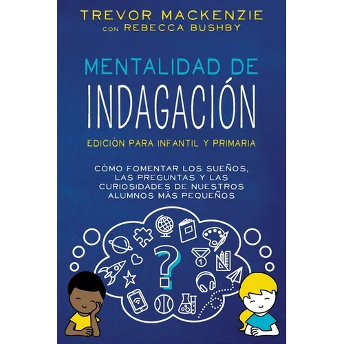 Mentalidad de Indagación: Cómo Fomentar Los Sueños, Las Preguntas y Las Curiosidades de Nuestros Alumnos Más Pequeños