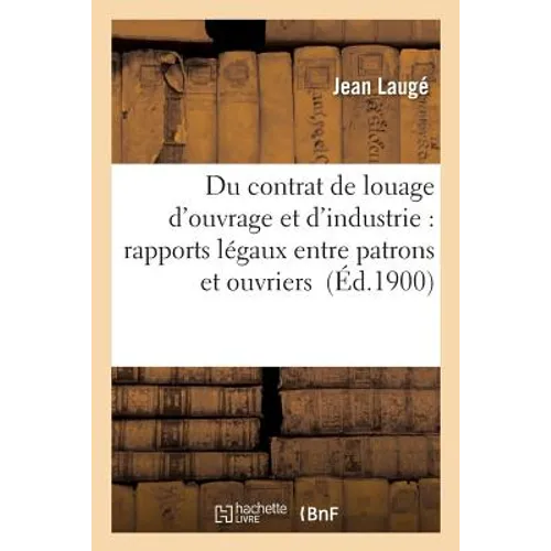 Du Contrat de Louage d'Ouvrage Et d'Industrie: Rapports Légaux Entre Patrons Et Ouvriers