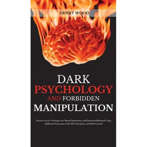 Dark Psychology and Forbidden Manipulation: Discover Secret Techniques for Mental Domination and Emotional Blackmail Using Subliminal Persuasion, Dark