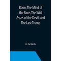 Boon, The Mind of the Race, The Wild Asses of the Devil, and The Last Trump; Being a First Selection from the Literary Remains of George Boon, Appropr
