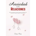 Ansiedad en las Relaciones: Elimina la ansiedad de tu relación, aprende a controlar los celos, pensamientos negativos y mejora tu vida sentimental