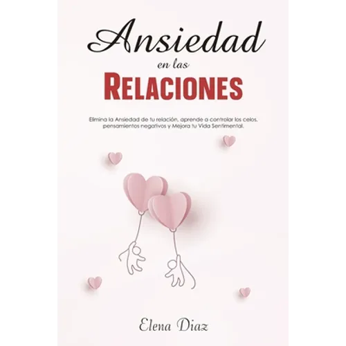 Ansiedad en las Relaciones: Elimina la ansiedad de tu relación, aprende a controlar los celos, pensamientos negativos y mejora tu vida sentimental