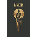 LILITH for Beginners: Origins, Symbols, Altar Construction, Prayers, Exercises, and Spiritual Journey