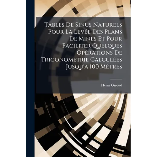 Tables De Sinus Naturels Pour La Levée Des Plans De Mines Et Pour Faciliter Quelques Opérations De Trigonometrie Calculées Jusqu'a 100 Mètres