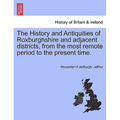 The History and Antiquities of Roxburghshire and Adjacent Districts, from the Most Remote Period to the Present Time. Vol. I