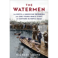 The Watermen: The Birth of American Swimming and One Young Man's Fight to Capture Olympic Gold