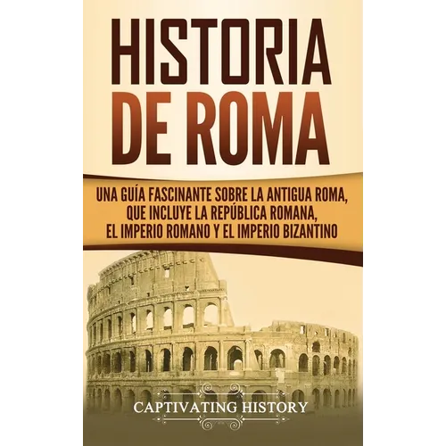 Historia de Roma: Una Guía Fascinante sobre la Antigua Roma, que incluye la República romana, el Imperio romano y el Imperio bizantino