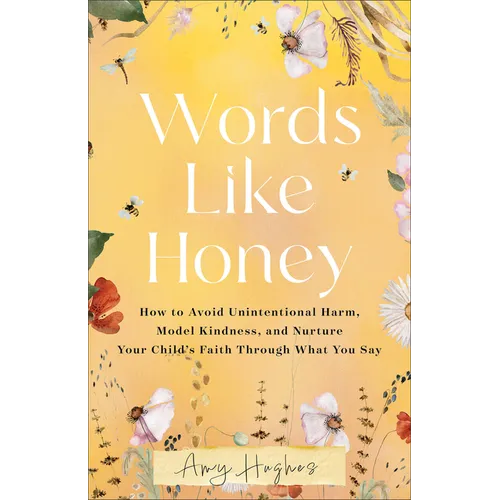Words Like Honey: How to Avoid Unintentional Harm, Model Kindness, and Nurture Your Child's Faith Through What You Say