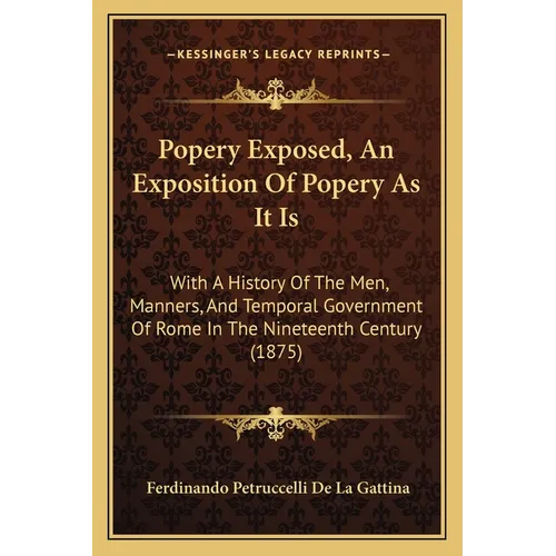 Popery Exposed, An Exposition Of Popery As It Is: With A History Of The Men, Manners, And Temporal Government Of Rome In The Nineteenth Century (1875)