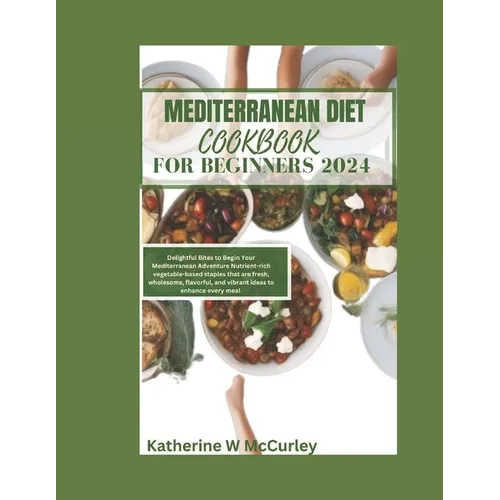Mediterranean Diet Cookbook For Beginners 2024: Delightful Bites to Begin Your Mediterranean Adventure Nutrient-rich vegetable-based staples that are