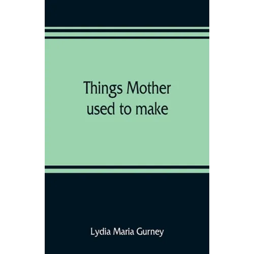Things mother used to make: a collection of old time recipes, some nearly one hundred years old and never published before