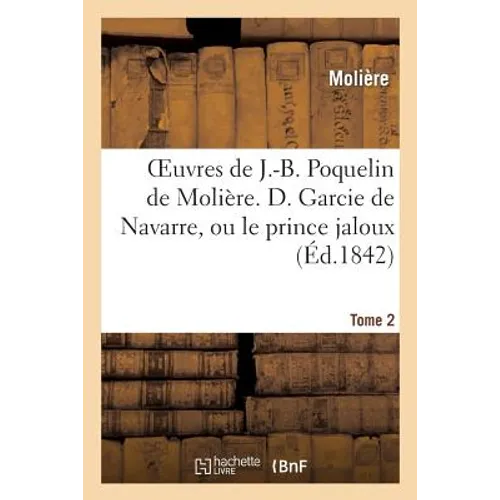 Oeuvres de J.-B. Poquelin de Molière. Tome 2 D. Garcie de Navarre, Ou Le Prince Jaloux
