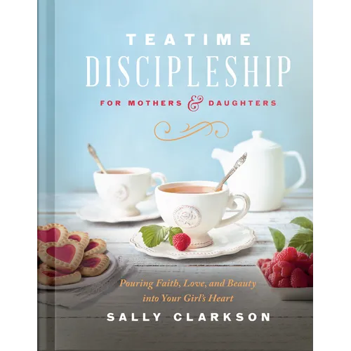 Teatime Discipleship for Mothers and Daughters: Pouring Faith, Love, and Beauty Into Your Girl's Heart