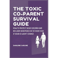 The Toxic Co-Parent Survival Guide: How to Protect Your Children and Reclaim Your Peace in 30 Days Even if Your Ex Won't Change